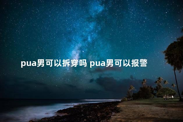 pua男可以拆穿吗 pua男可以报警抓吗